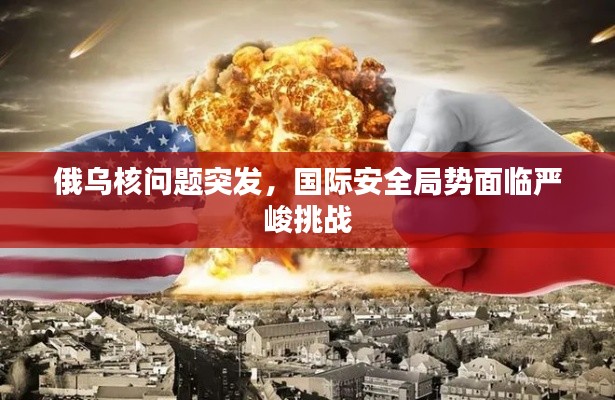 俄乌核问题突发,国际安全局势面临严峻挑战