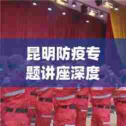 昆明防疫专题讲座深度解析,防疫之路的启示与感悟