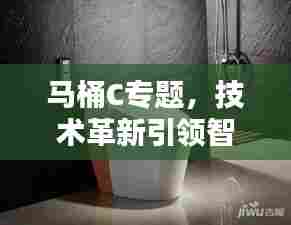 马桶C专题,技术革新引领智能化潮流