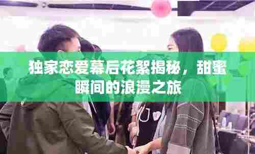 独家恋爱幕后花絮揭秘,甜蜜瞬间的浪漫之旅