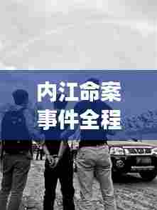 内江命案事件全程揭秘,事件始末大揭秘
