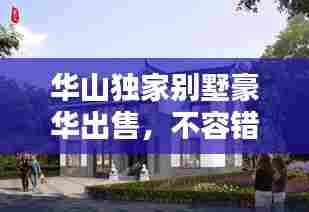 华山独家别墅豪华出售,不容错过!