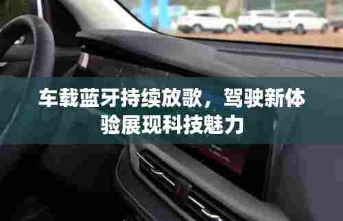 车载蓝牙持续放歌,驾驶新体验展现科技魅力