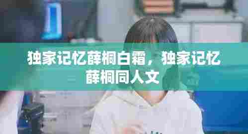 独家记忆薛桐白霜，独家记忆薛桐同人文 