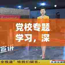 党校专题学习，深化理论武装，培育新时代卓越领导者