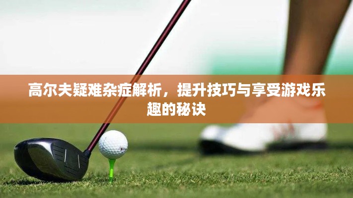 高尔夫疑难杂症解析,提升技巧与享受游戏乐趣的秘诀