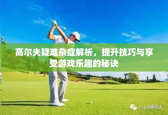 高尔夫疑难杂症解析,提升技巧与享受游戏乐趣的秘诀