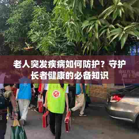 老人突发疾病如何防护？守护长者健康的必备知识