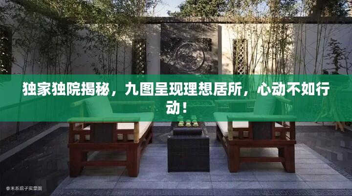 独家独院揭秘，九图呈现理想居所，心动不如行动！