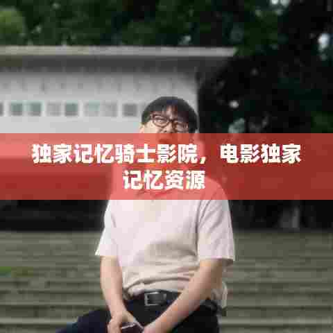 独家记忆骑士影院,电影独家记忆资源