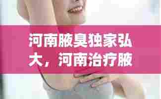 河南腋臭独家弘大,河南治疗腋臭知晓医院