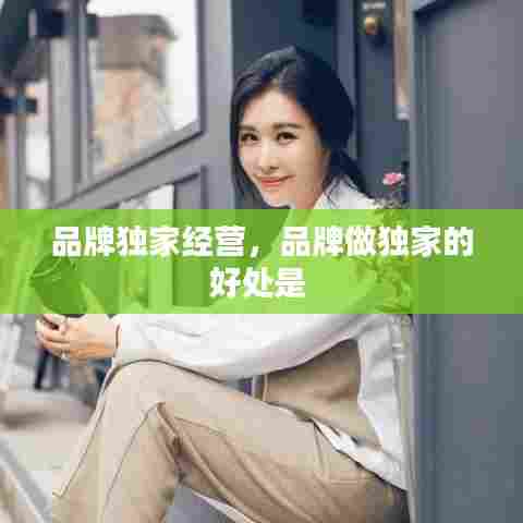 品牌独家经营，品牌做独家的好处是 