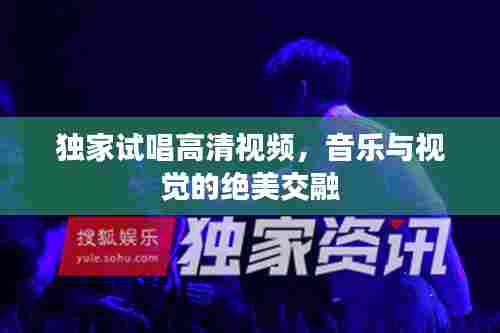 独家试唱高清视频，音乐与视觉的绝美交融