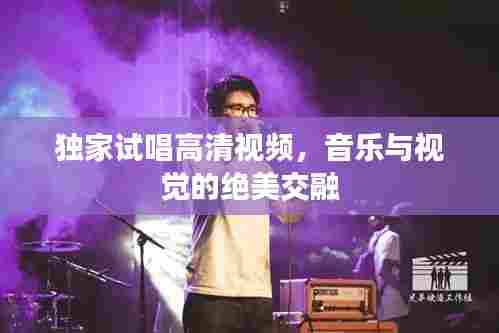 独家试唱高清视频,音乐与视觉的绝美交融