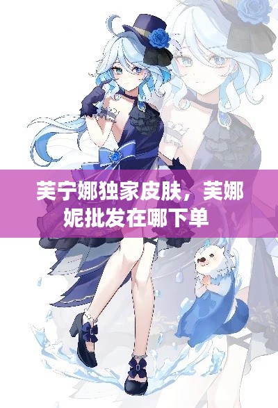 芙宁娜独家皮肤,芙娜妮批发在哪下单