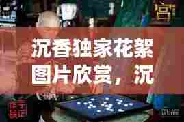 沉香独家花絮图片欣赏，沉香剧照 