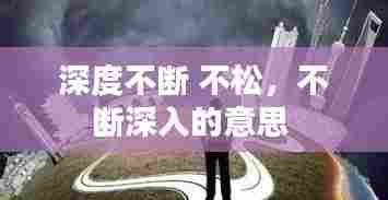 深度不断 不松，不断深入的意思 