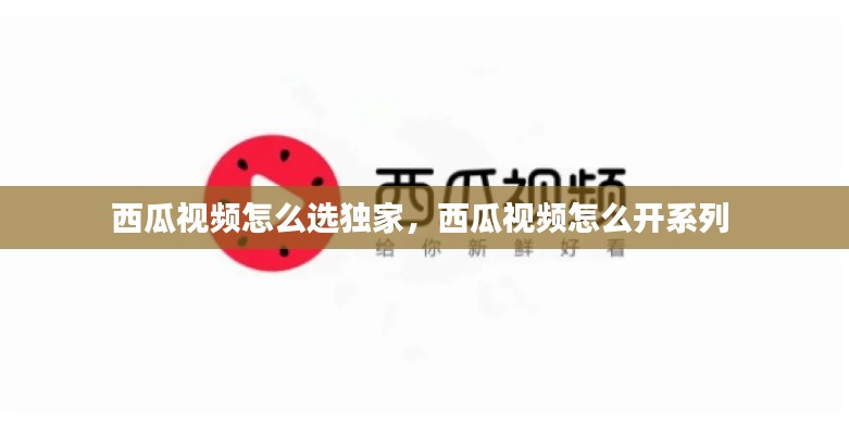 西瓜视频怎么选独家，西瓜视频怎么开系列 