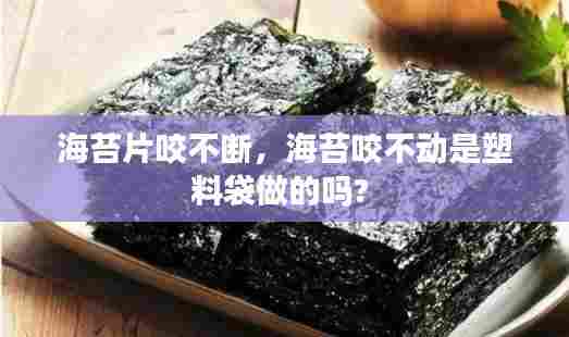 海苔片咬不断，海苔咬不动是塑料袋做的吗? 