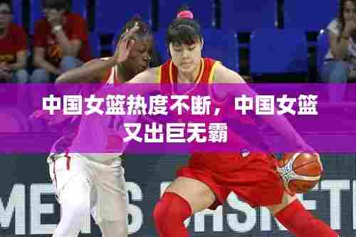 中国女篮热度不断，中国女篮又出巨无霸 