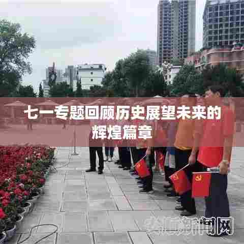 七一专题回顾历史展望未来的辉煌篇章