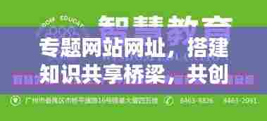 专题网站网址，搭建知识共享桥梁，共创智慧未来！