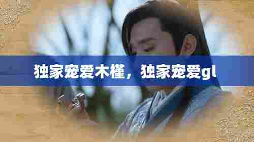 独家宠爱木槿,独家宠爱gl