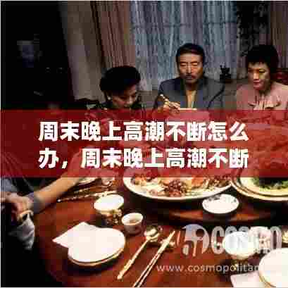 周末晚上高潮不断怎么办，周末晚上高潮不断怎么办呀 