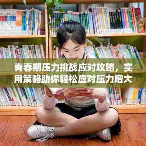 青春期压力挑战应对攻略，实用策略助你轻松应对压力增大！