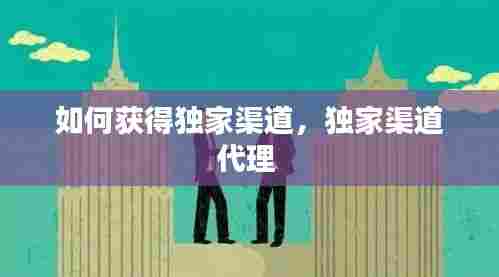 如何获得独家渠道，独家渠道代理 