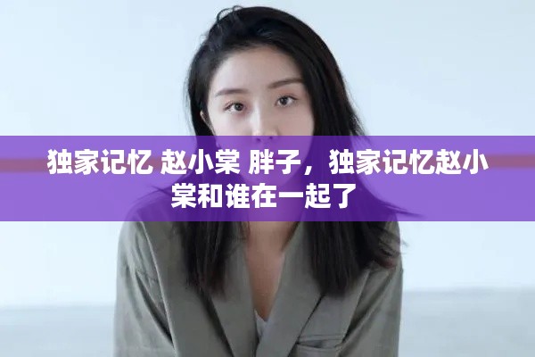 独家记忆 赵小棠 胖子，独家记忆赵小棠和谁在一起了 