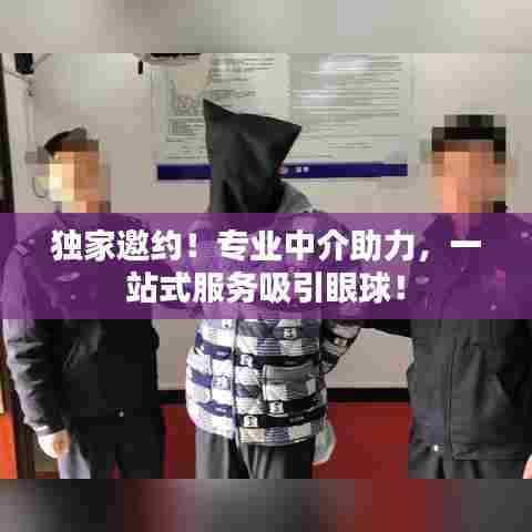 独家邀约!专业中介助力,一站式服务吸引眼球!