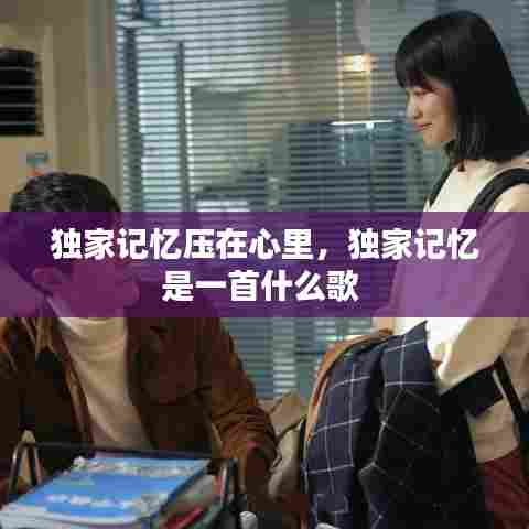 独家记忆压在心里，独家记忆是一首什么歌 