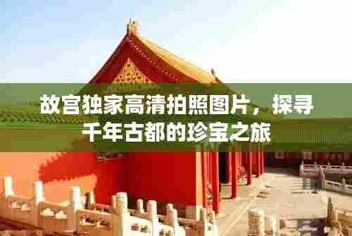 故宫独家高清拍照图片，探寻千年古都的珍宝之旅