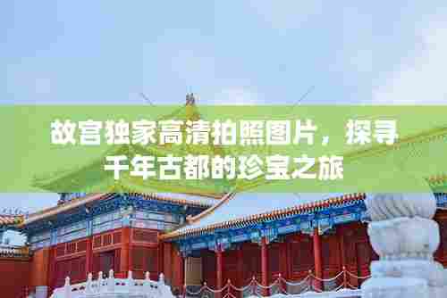 故宫独家高清拍照图片,探寻千年古都的珍宝之旅