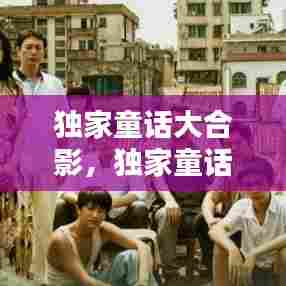 独家童话大合影，独家童话网剧 