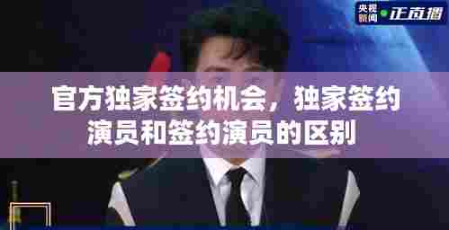 官方独家签约机会,独家签约演员和签约演员的区别