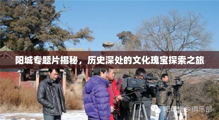 阳城专题片揭秘，历史深处的文化瑰宝探索之旅
