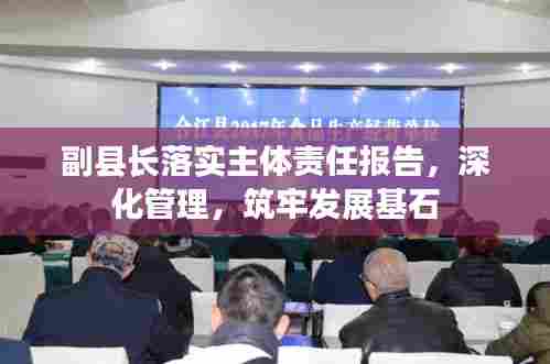 副县长落实主体责任报告,深化管理,筑牢发展基石
