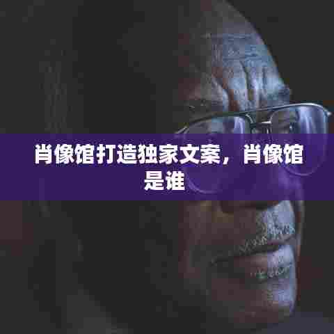 肖像馆打造独家文案,肖像馆是谁