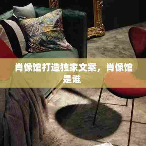 肖像馆打造独家文案,肖像馆是谁