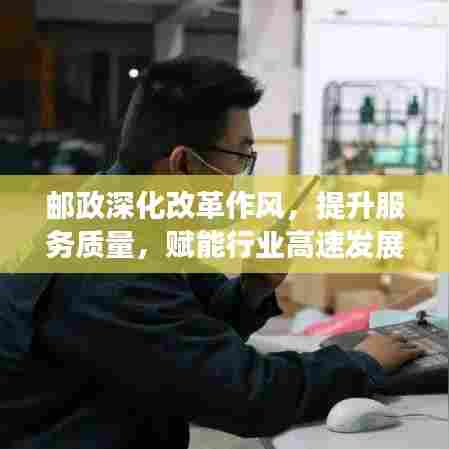 邮政深化改革作风,提升服务质量,赋能行业高速发展