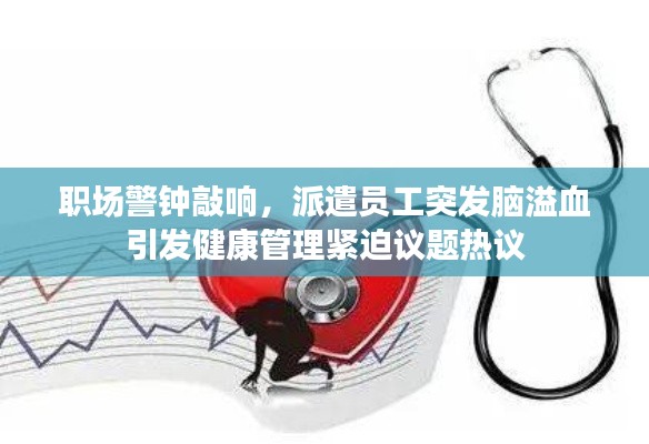 职场警钟敲响，派遣员工突发脑溢血引发健康管理紧迫议题热议