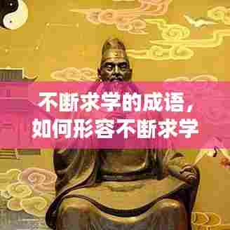 不断求学的成语，如何形容不断求学精神 