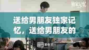 送给男朋友独家记忆,送给男朋友的