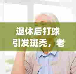退休后打球引发斑秃，老人健康转折之路与应对策略