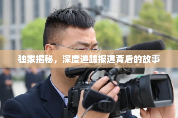 独家揭秘，深度追踪报道背后的故事
