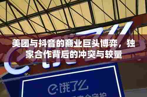 美团与抖音的商业巨头博弈，独家合作背后的冲突与较量