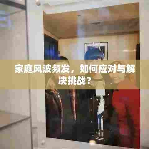 家庭风波频发,如何应对与解决挑战?