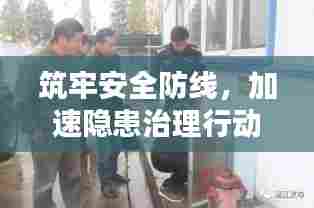 筑牢安全防线,加速隐患治理行动